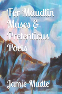 For Maudlin Muses & Pretentious Poets