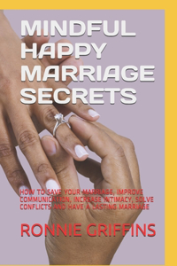 Mindful Happy Marriage Secrets: How to Save Your Marriage, Improve Communication, Increase Intimacy, Solve Conflicts and Have a Lasting Marriage