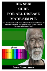 Dr. Sebi Cure for All Disease Made Simple: The Total Guide on How to Effectively Cure and Treat all diseases Through Dr. Sebi Alkaline Eating Habits (Reverse all disease Now)