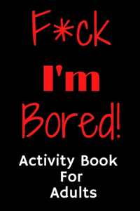 F*ck I'm Bored! Activity Book For Adults