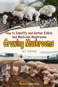 Growing Mushrooms At Home - How to Identify and Gather Edible and Medicinal Mushrooms