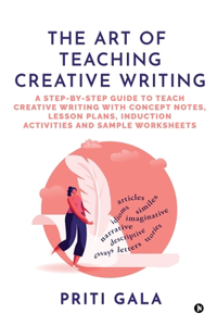 The Art of Teaching Creative Writing: A Step-By-Step Guide to Teach Creative Writing with Concept Notes, Lesson Plans, Induction Activities and Sample Worksheets