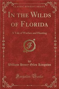 In the Wilds of Florida: A Tale of Warfare and Hunting (Classic Reprint)