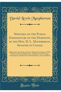 Speeches on the Public Expenditure of the Dominion, by the Hon. D. L. MacPherson, Senator of Canada: Delivered in the Senate, Ottawa, During the Session of 1877; With Introductory Reflections, Addressed to His Former Constituents, the Electors of N