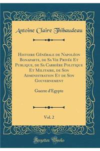 Histoire Générale de Napoléon Bonaparte, de Sa Vie Privée Et Publique, de Sa Carrière Politique Et Militaire, de Son Administration Et de Son Gouvernement, Vol. 2: Guerre d'Égypte (Classic Reprint)