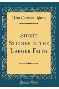 Short Studies in the Larger Faith (Classic Reprint)