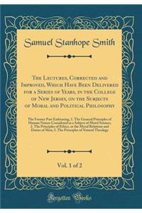 The Lectures, Corrected and Improved, Which Have Been Delivered for a Series of Years, in the College of New Jersey, on the Subjects of Moral and Political Philosophy, Vol. 1 of 2: The Former Part Embracing, 1. the General Principles of Human Natur