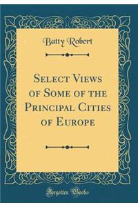 Select Views of Some of the Principal Cities of Europe (Classic Reprint)