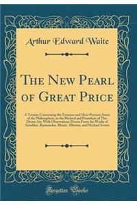 The New Pearl of Great Price: A Treatise Concerning the Treasure and Most Precious Stone of the Philosophers, or the Method and Procedure of This Divine Art; With Observations Drawn from the Works of Arnoldus, Raymondus, Rhasis, Albertus, and Micha