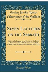 Seven Lectures on the Sabbath: Delivered by Request of the Society for the Better Observance of the Sabbath, in the Town Hall, Woolwich, in the Months of March and April, 1852 (Classic Reprint)