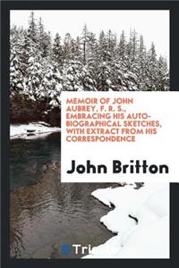 Memoir of John Aubrey, F.R.S., Embracing His Auto-Biographical Sketches, a Brief Review of His ...