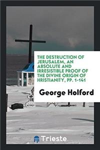 The Destruction of Jerusalem, an Absolute and Irresistible Proof of the Divine Origin of ?hristianity, Pp. 1-141