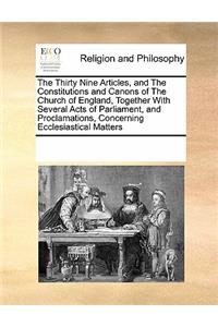 The Thirty Nine Articles, and the Constitutions and Canons of the Church of England, Together with Several Acts of Parliament, and Proclamations, Concerning Ecclesiastical Matters