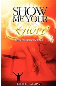 SHOW ME YOUR GLORY Developing Intimacy With God