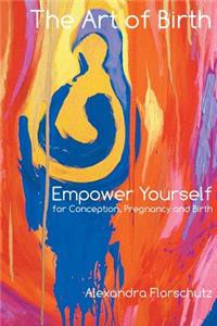 Art of Birth: Empower Yourself for Conception, Pregnancy and Birth