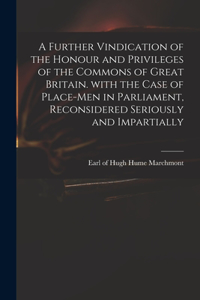 Further Vindication of the Honour and Privileges of the Commons of Great Britain. With the Case of Place-men in Parliament, Reconsidered Seriously and Impartially