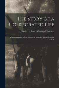 Story of a Consecrated Life; Commemorative of Rev. Charles S. Schaeffer, Brevet-captain, U. S. V