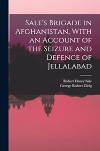 Sale's Brigade in Afghanistan, With an Account of the Seizure and Defence of Jellalabad