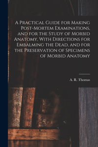 Practical Guide for Making Post-mortem Examinations, and for the Study of Morbid Anatomy, With Directions for Embalming the Dead, and for the Preservation of Specimens of Morbid Anatomy