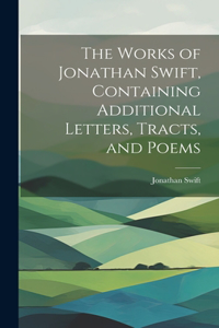 Works of Jonathan Swift, Containing Additional Letters, Tracts, and Poems