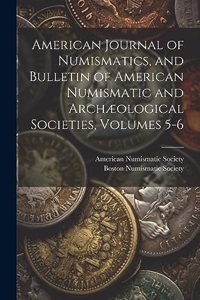 American Journal of Numismatics, and Bulletin of American Numismatic and Archæological Societies, Volumes 5-6