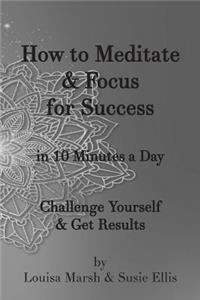 How to Meditate & Focus for Success: In 10 Minutes a Day Challenge Yourself & Get Results
