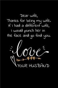 Dear wife, Thanks for being my wife. If I had a different wife, I would punch her in the face and go find you. Love your husband