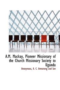 A.M. MacKay, Pioneer Missionary of the Church Missionary Society to Uganda