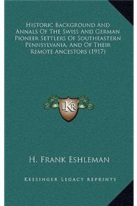 Historic Background and Annals of the Swiss and German Pioneer Settlers of Southeastern Pennsylvania, and of Their Remote Ancestors (1917)