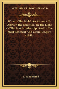 What Is The Bible? An Attempt To Answer The Question, In The Light Of The Best Scholarship, And In The Most Reverent And Catholic Spirit (1888)