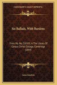 Six Ballads, With Burdens: From Ms. No. CLXVIII, In The Library Of Corpus Christi College, Cambridge (1844)