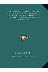 An Impartial Review Of The Rise And Progress Of The Controversy Between The Parties Known By The Names Of The Federalists And Republicans