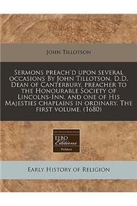 Sermons Preach'd Upon Several Occasions by John Tillotson, D.D. Dean of Canterbury, Preacher to the Honourable Society of Lincolns-Inn, and One of His Majesties Chaplains in Ordinary. the First Volume. (1680)
