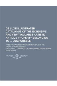 de Luxe Illustrated Catalogue of the Extensive and Very Valuable Artistic Antique Property Belonging to Luigi Orselli; To Be Sold at Unrestricted Public Sale at the American Art Galleries