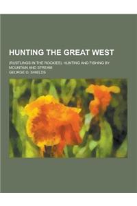 Hunting the Great West; (Rustlings in the Rockies). Hunting and Fishing by Mountain and Stream