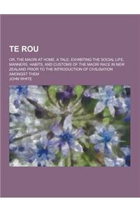 Te Rou; Or, the Maori at Home. a Tale, Exhibiting the Social Life, Manners, Habits, and Customs of the Maori Race in New Zealand Prior to the Introduc