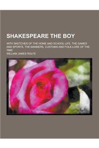 Shakespeare the Boy; With Sketches of the Home and School Life, the Games and Sports, the Manners, Customs and Folk-Lore of the Time
