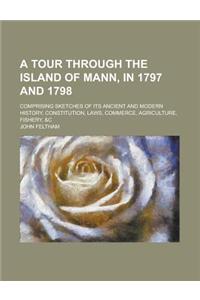 A Tour Through the Island of Mann, in 1797 and 1798; Comprising Sketches of Its Ancient and Modern History, Constitution, Laws, Commerce, Agriculture, Fishery, &C