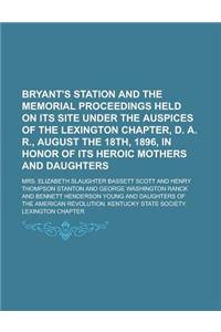 Bryant's Station and the Memorial Proceedings Held on Its Site Under the Auspices of the Lexington Chapter, D. A. R., August the 18th, 1896, in Honor