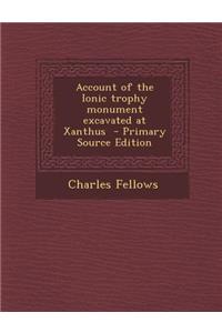 Account of the Ionic Trophy Monument Excavated at Xanthus - Primary Source Edition