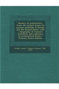 History of Architecture, from the Earliest Times; Its Present Condition in Europe and the United States; With a Biography of Eminent Architects, and a Glossary of Architectural Terms