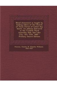 Blood Atonement as Taught by Leading Elders of the Church of Jesus Christ of Latter-Day Saints. an Address Delivered in the Twelfth Ward Assembly Hall