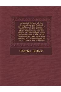 A Succint History of the Geographical and Political Revolutions of the Empire of Germany