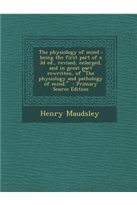 The Physiology of Mind: Being the First Part of a 3D Ed., Revised, Enlarged, and in Great Part Rewritten, of the Physiology and Pathology of M