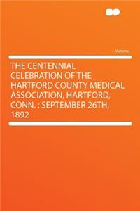 The Centennial Celebration of the Hartford County Medical Association, Hartford, Conn.: September 26th, 1892