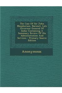 The Case of Sir John MacPherson, Baronet, Late Governor General of India: Containing a Summary Review of His Administration and Services - Primary Sou