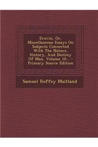 Eruvin, Or, Miscellaneous Essays on Subjects Connected with the Nature, History, and Destiny of Man, Volume 10... - Primary Source Edition