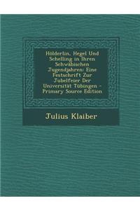 Holderlin, Hegel Und Schelling in Ihren Schwabischen Jugendjahren: Eine Festschrift Zur Jubelfeier Der Universitat Tubingen - Primary Source Edition