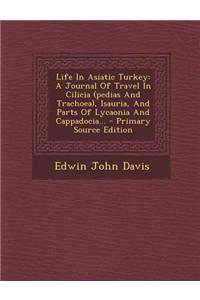Life in Asiatic Turkey: A Journal of Travel in Cilicia (Pedias and Trachoea), Isauria, and Parts of Lycaonia and Cappadocia... - Primary Sourc