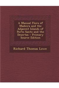 A Manual Flora of Madeira and the Adjacent Islands of Porto Santo and the Desertas - Primary Source Edition